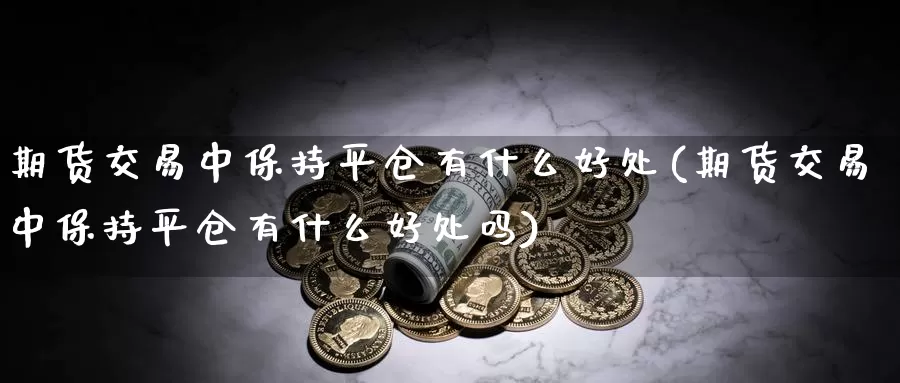 期货交易中保持平仓有什么好处(期货交易中保持平仓有什么好处吗)_https://www.qdfrdjx.com_道指期货手续费_第1张