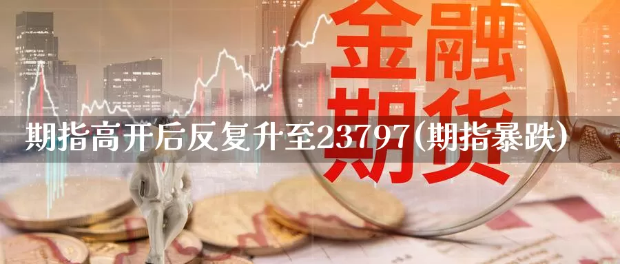 期指高开后反复升至23797(期指暴跌)_https://www.qdfrdjx.com_道指期货直播间_第1张