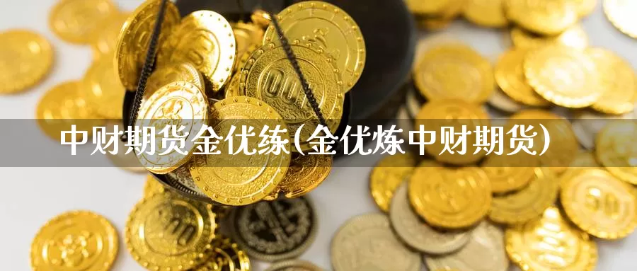 中财期货金优练(金优炼中财期货)_https://www.qdfrdjx.com_道指期货直播室_第1张