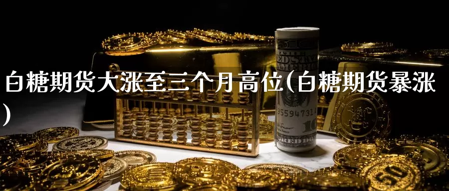 白糖期货大涨至三个月高位(白糖期货暴涨)_https://www.qdfrdjx.com_道指期货直播室_第1张