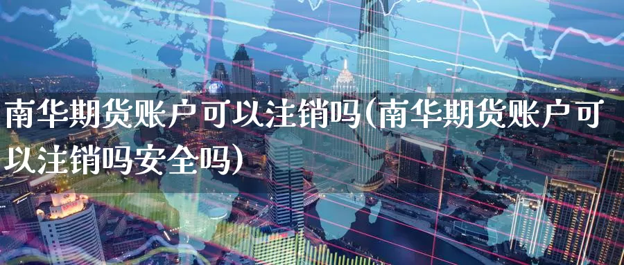 南华期货账户可以注销吗(南华期货账户可以注销吗安全吗)_https://www.qdfrdjx.com_道指期货直播室_第1张