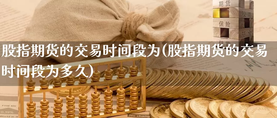 股指期货的交易时间段为(股指期货的交易时间段为多久)_https://www.qdfrdjx.com_道指期货直播间_第1张