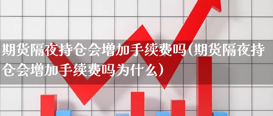 期货隔夜持仓会增加手续费吗(期货隔夜持仓会增加手续费吗为什么)_https://www.qdfrdjx.com_道指期货直播间_第1张