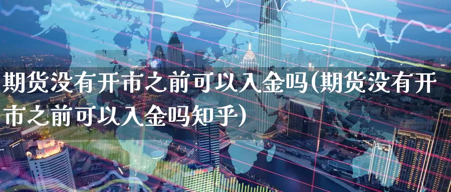 期货没有开市之前可以入金吗(期货没有开市之前可以入金吗知乎)_https://www.qdfrdjx.com_道指期货手续费_第1张