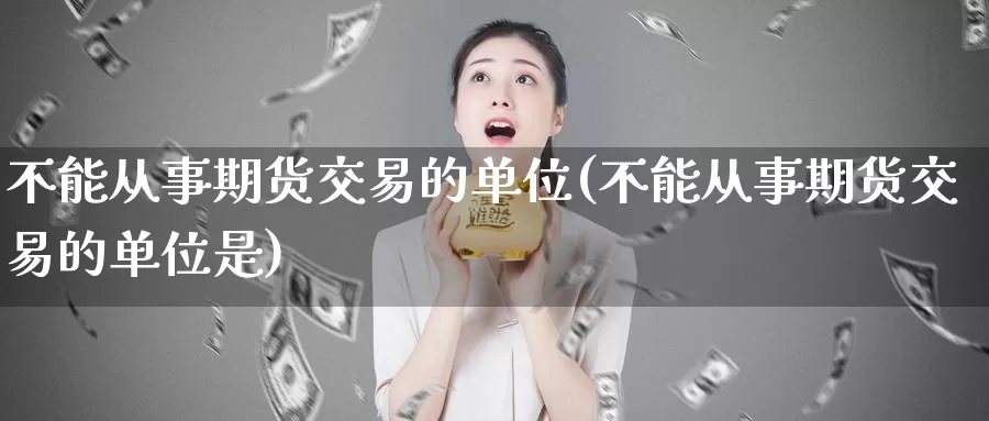 不能从事期货交易的单位(不能从事期货交易的单位是)_https://www.qdfrdjx.com_道指期货手续费_第1张