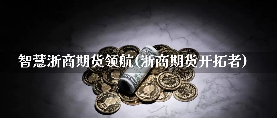 智慧浙商期货领航(浙商期货开拓者)_https://www.qdfrdjx.com_道指期货直播室_第1张