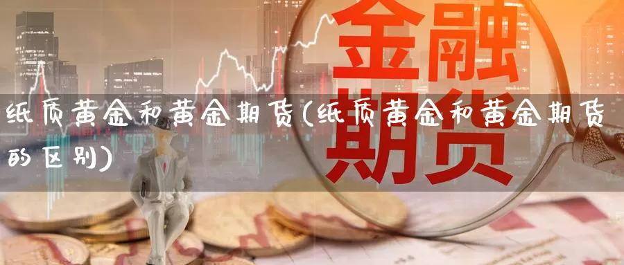 纸质黄金和黄金期货(纸质黄金和黄金期货的区别)_https://www.qdfrdjx.com_道指期货直播室_第1张