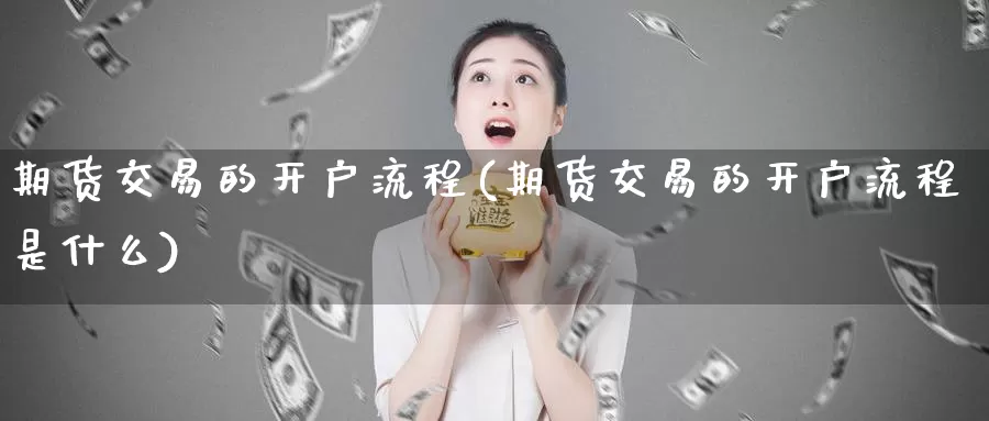 期货交易的开户流程(期货交易的开户流程是什么)_https://www.qdfrdjx.com_道指期货手续费_第1张