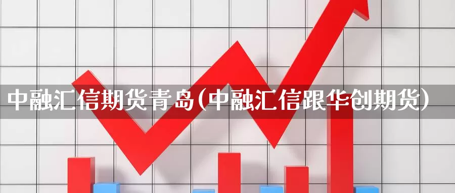 中融汇信期货青岛(中融汇信跟华创期货)_https://www.qdfrdjx.com_道指期货手续费_第1张