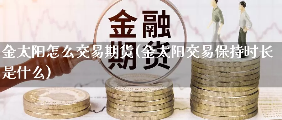 金太阳怎么交易期货(金太阳交易保持时长是什么)_https://www.qdfrdjx.com_道指期货手续费_第1张