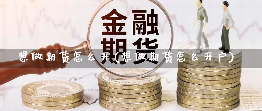 想做期货怎么开(想做期货怎么开户)_https://www.qdfrdjx.com_道指期货直播间_第1张