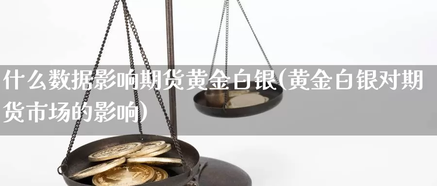 什么数据影响期货黄金白银(黄金白银对期货市场的影响)_https://www.qdfrdjx.com_道指期货手续费_第1张