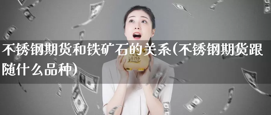 不锈钢期货和铁矿石的关系(不锈钢期货跟随什么品种)_https://www.qdfrdjx.com_道指期货直播室_第1张