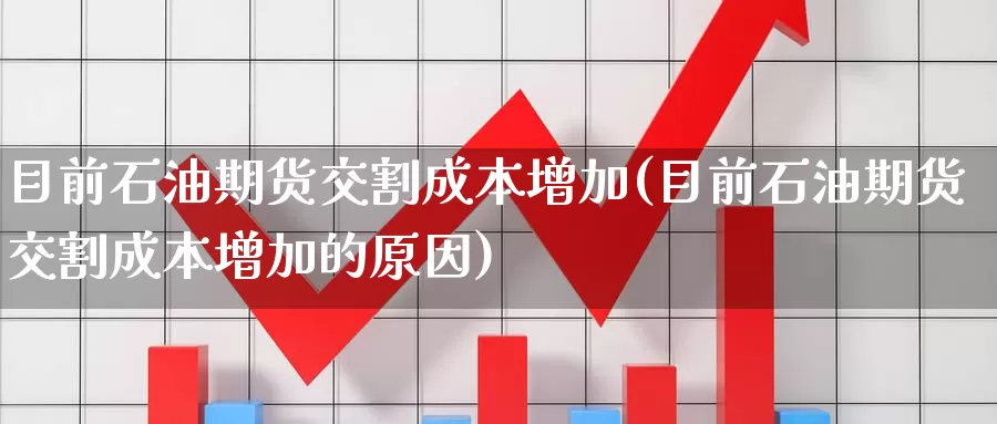 目前石油期货交割成本增加(目前石油期货交割成本增加的原因)_https://www.qdfrdjx.com_道指期货直播间_第1张