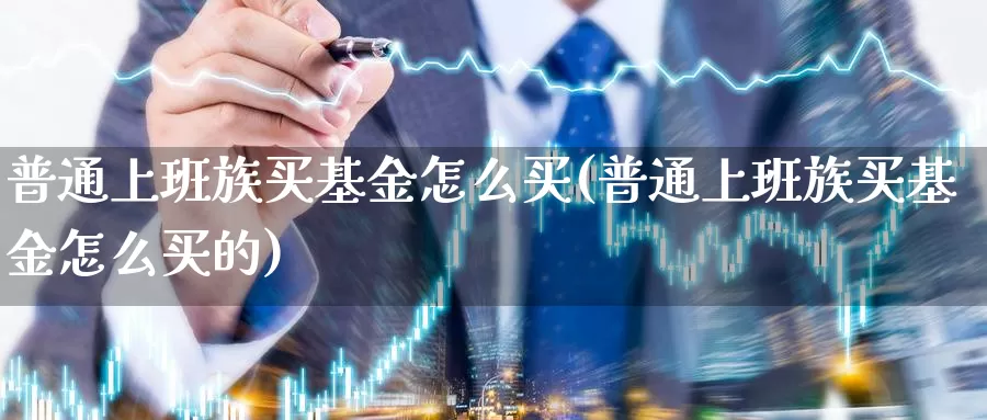 普通上班族买基金怎么买(普通上班族买基金怎么买的)_https://www.qdfrdjx.com_道指期货手续费_第1张