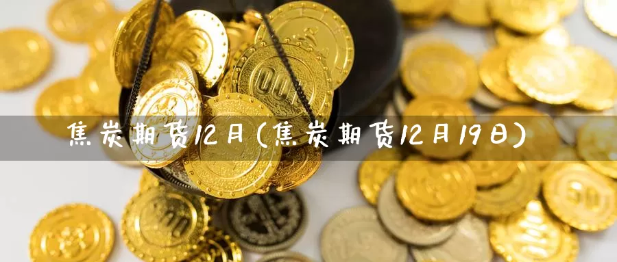 焦炭期货12月(焦炭期货12月19日)_https://www.qdfrdjx.com_道指期货直播间_第1张