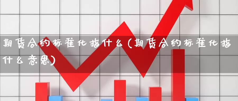 期货合约标准化指什么(期货合约标准化指什么意思)_https://www.qdfrdjx.com_道指期货手续费_第1张