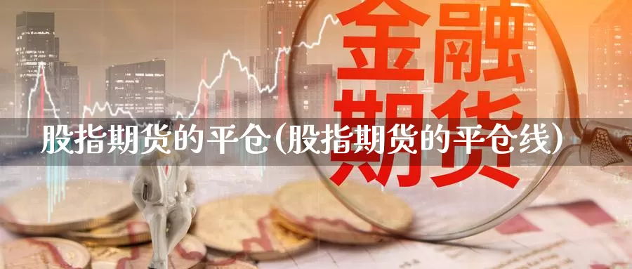 股指期货的平仓(股指期货的平仓线)_https://www.qdfrdjx.com_道指期货直播室_第1张