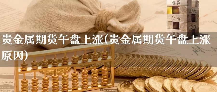 贵金属期货午盘上涨(贵金属期货午盘上涨原因)_https://www.qdfrdjx.com_道指期货直播室_第1张