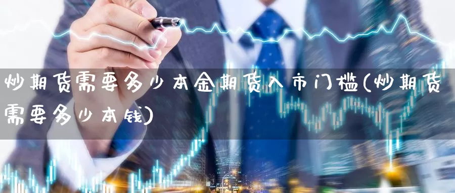 炒期货需要多少本金期货入市门槛(炒期货需要多少本钱)_https://www.qdfrdjx.com_道指期货手续费_第1张