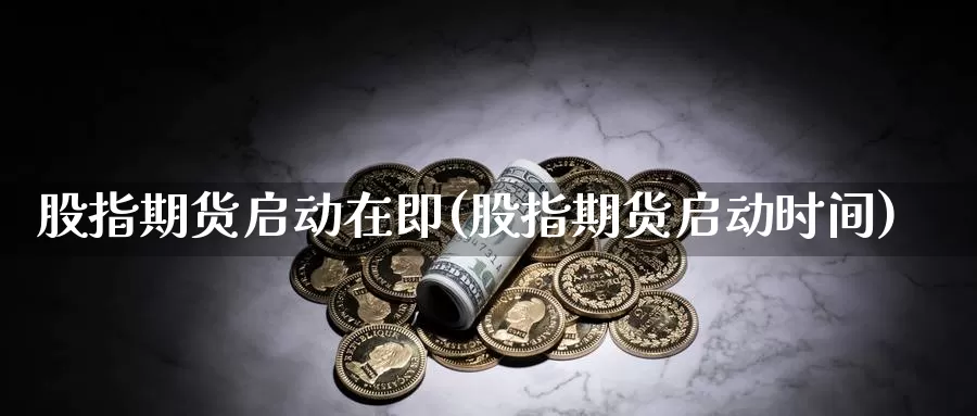 股指期货启动在即(股指期货启动时间)_https://www.qdfrdjx.com_道指期货直播室_第1张