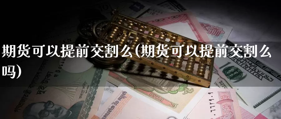 期货可以提前交割么(期货可以提前交割么吗)_https://www.qdfrdjx.com_道指期货直播间_第1张