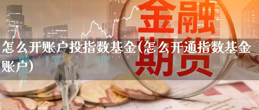 怎么开账户投指数基金(怎么开通指数基金账户)_https://www.qdfrdjx.com_道指期货直播间_第1张