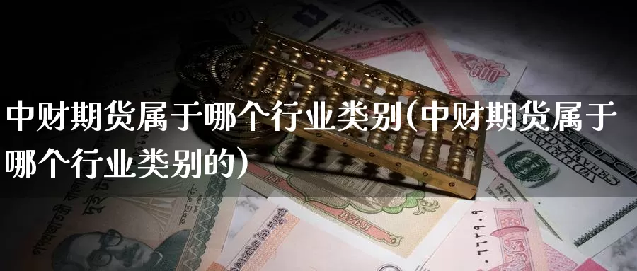 中财期货属于哪个行业类别(中财期货属于哪个行业类别的)_https://www.qdfrdjx.com_道指期货直播室_第1张