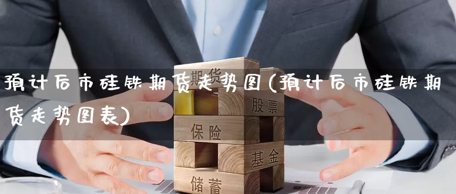 预计后市硅铁期货走势图(预计后市硅铁期货走势图表)_https://www.qdfrdjx.com_道指期货直播室_第1张