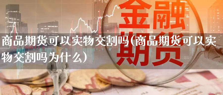 商品期货可以实物交割吗(商品期货可以实物交割吗为什么)_https://www.qdfrdjx.com_道指期货直播间_第1张