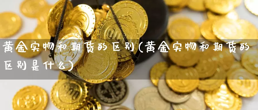 黄金实物和期货的区别(黄金实物和期货的区别是什么)_https://www.qdfrdjx.com_道指期货手续费_第1张