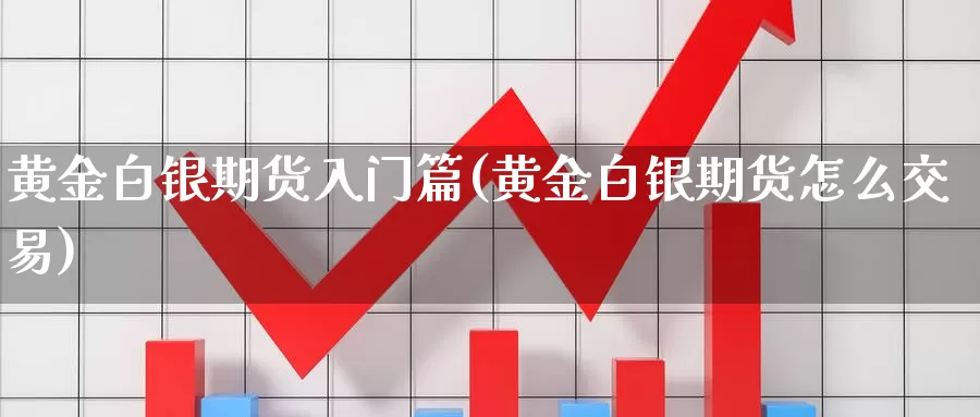 黄金白银期货入门篇(黄金白银期货怎么交易)_https://www.qdfrdjx.com_道指期货手续费_第1张