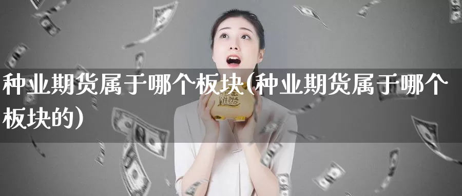 种业期货属于哪个板块(种业期货属于哪个板块的)_https://www.qdfrdjx.com_道指期货直播间_第1张