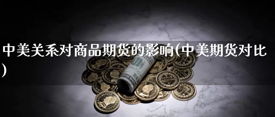 中美关系对商品期货的影响(中美期货对比)_https://www.qdfrdjx.com_道指期货手续费_第1张