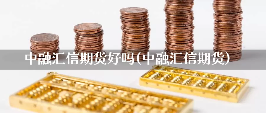 中融汇信期货好吗(中融汇信期货)_https://www.qdfrdjx.com_道指期货手续费_第1张