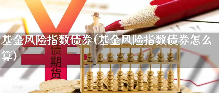 基金风险指数债券(基金风险指数债券怎么算)_https://www.qdfrdjx.com_道指期货直播室_第1张