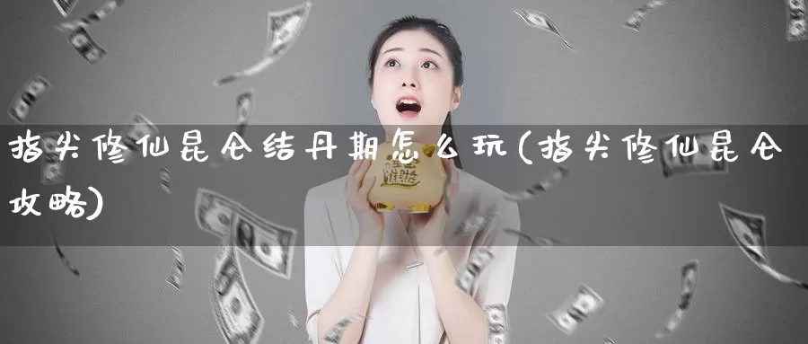 指尖修仙昆仑结丹期怎么玩(指尖修仙昆仑攻略)_https://www.qdfrdjx.com_道指期货直播间_第1张