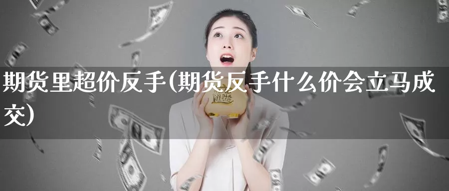 期货里超价反手(期货反手什么价会立马成交)_https://www.qdfrdjx.com_道指期货直播间_第1张