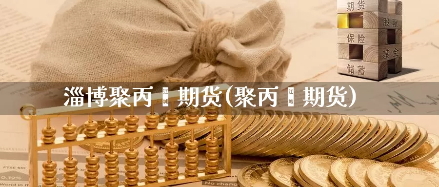 淄博聚丙烯期货(聚丙烯期货)_https://www.qdfrdjx.com_道指期货直播室_第1张