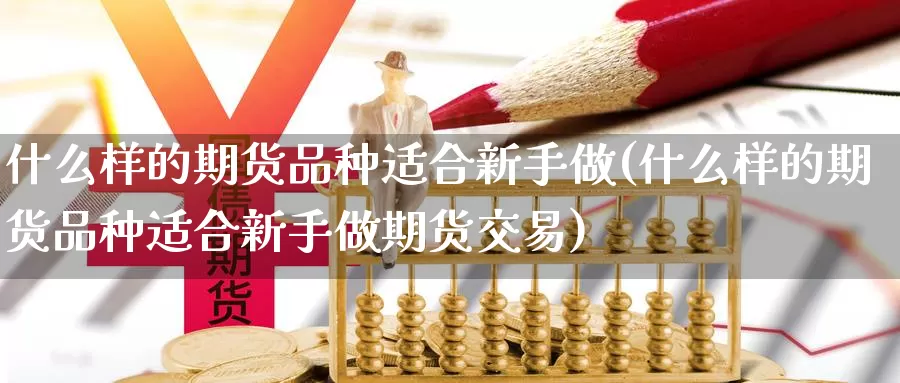 什么样的期货品种适合新手做(什么样的期货品种适合新手做期货交易)_https://www.qdfrdjx.com_道指期货直播间_第1张