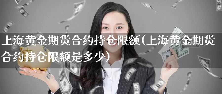 上海黄金期货合约持仓限额(上海黄金期货合约持仓限额是多少)_https://www.qdfrdjx.com_道指期货直播室_第1张