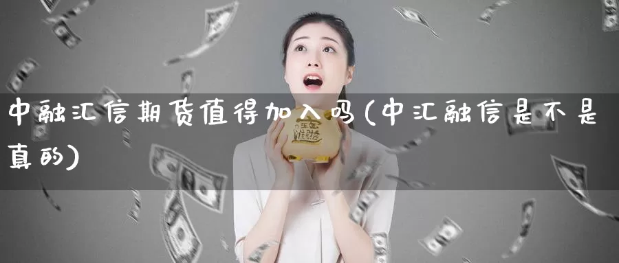 中融汇信期货值得加入吗(中汇融信是不是真的)_https://www.qdfrdjx.com_道指期货手续费_第1张