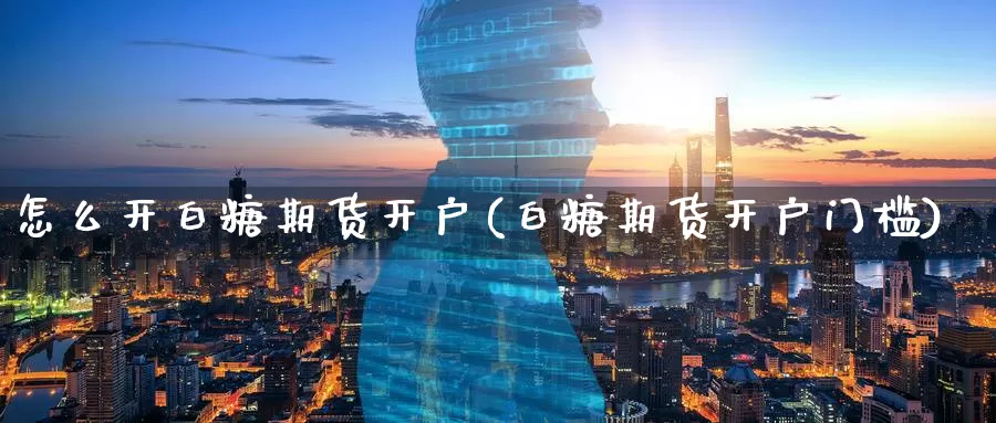 怎么开白糖期货开户(白糖期货开户门槛)_https://www.qdfrdjx.com_道指期货直播间_第1张