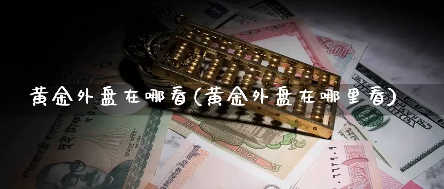 黄金外盘在哪看(黄金外盘在哪里看)_https://www.qdfrdjx.com_道指期货手续费_第1张