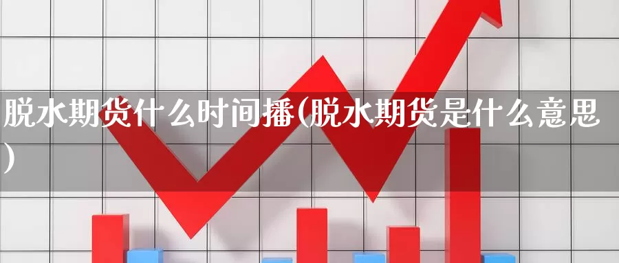 脱水期货什么时间播(脱水期货是什么意思)_https://www.qdfrdjx.com_道指期货直播间_第1张