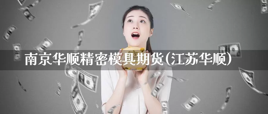 南京华顺精密模具期货(江苏华顺)_https://www.qdfrdjx.com_道指期货直播间_第1张