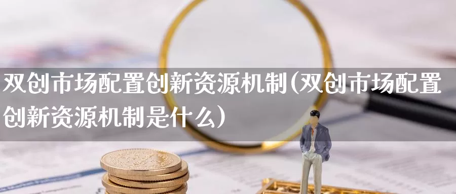 双创市场配置创新资源机制(双创市场配置创新资源机制是什么)_https://www.qdfrdjx.com_道指期货直播间_第1张