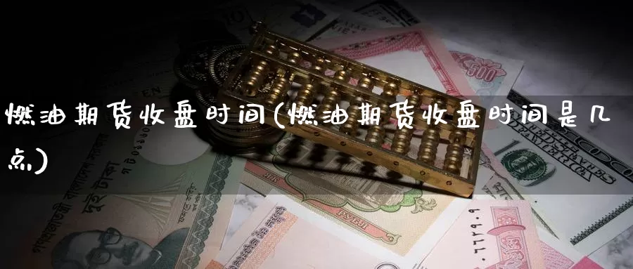 燃油期货收盘时间(燃油期货收盘时间是几点)_https://www.qdfrdjx.com_道指期货直播室_第1张