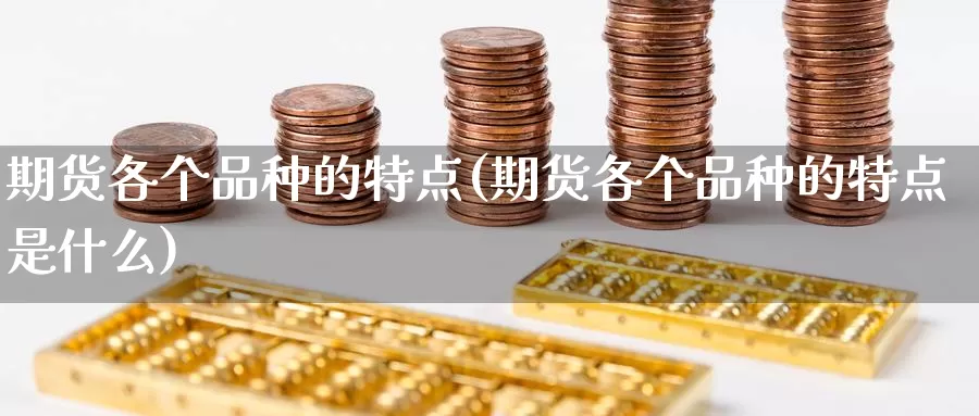 期货各个品种的特点(期货各个品种的特点是什么)_https://www.qdfrdjx.com_道指期货手续费_第1张