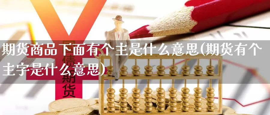 期货商品下面有个主是什么意思(期货有个主字是什么意思)_https://www.qdfrdjx.com_道指期货直播间_第1张